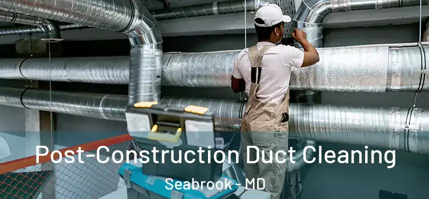  Post-Construction Duct Cleaning Seabrook - MD